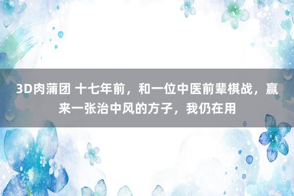 3D肉蒲团 十七年前，和一位中医前辈棋战，赢来一张治中风的方子，我仍在用