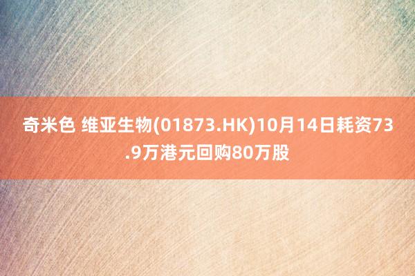 奇米色 维亚生物(01873.HK)10月14日耗资73.9万港元回购80万股