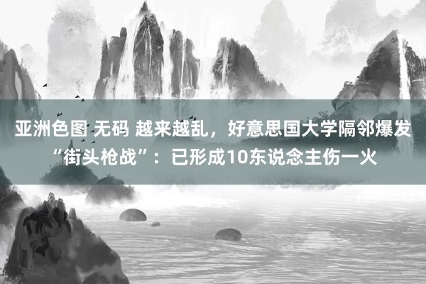 亚洲色图 无码 越来越乱，好意思国大学隔邻爆发“街头枪战”：已形成10东说念主伤一火