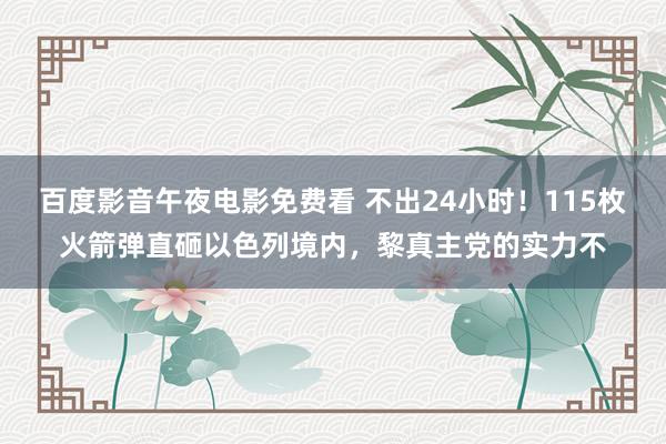 百度影音午夜电影免费看 不出24小时！115枚火箭弹直砸以色列境内，黎真主党的实力不