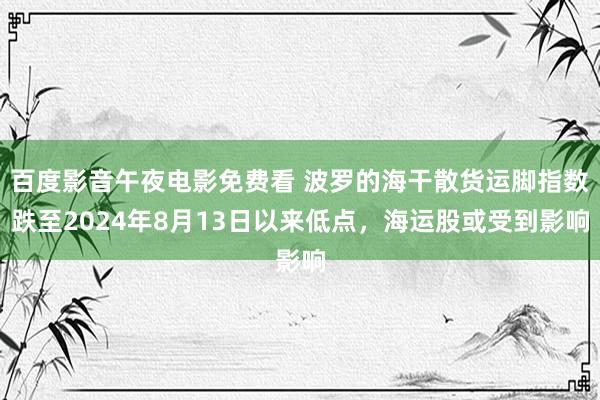 百度影音午夜电影免费看 波罗的海干散货运脚指数跌至2024年8月13日以来低点，海运股或受到影响