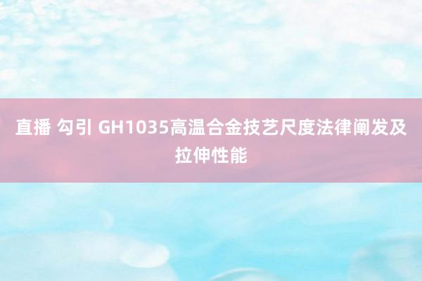 直播 勾引 GH1035高温合金技艺尺度法律阐发及拉伸性能