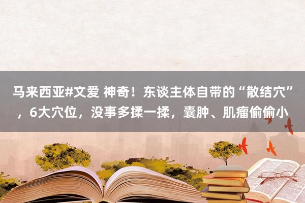 马来西亚#文爱 神奇！东谈主体自带的“散结穴”，6大穴位，没事多揉一揉，囊肿、肌瘤偷偷小