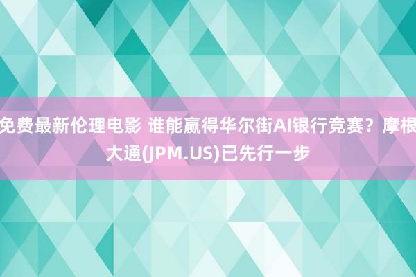 免费最新伦理电影 谁能赢得华尔街AI银行竞赛？摩根大通(JPM.US)已先行一步