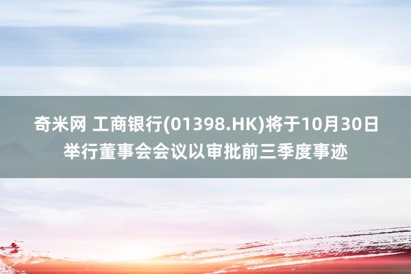 奇米网 工商银行(01398.HK)将于10月30日举行董事会会议以审批前三季度事迹