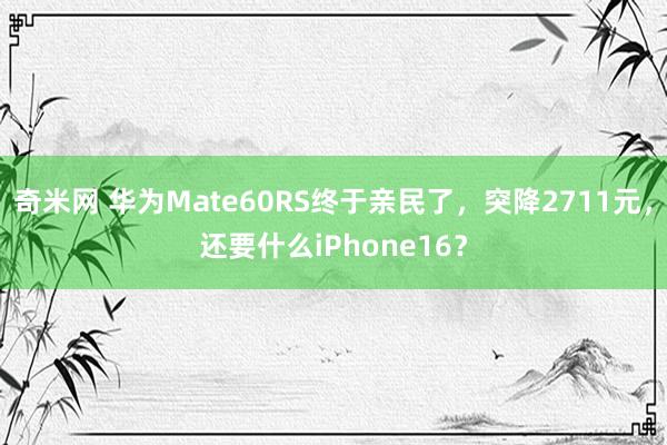 奇米网 华为Mate60RS终于亲民了，突降2711元，还要什么iPhone16？