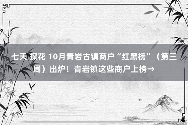 七天 探花 10月青岩古镇商户“红黑榜”（第三周）出炉！青岩镇这些商户上榜→