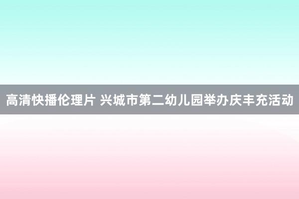 高清快播伦理片 兴城市第二幼儿园举办庆丰充活动