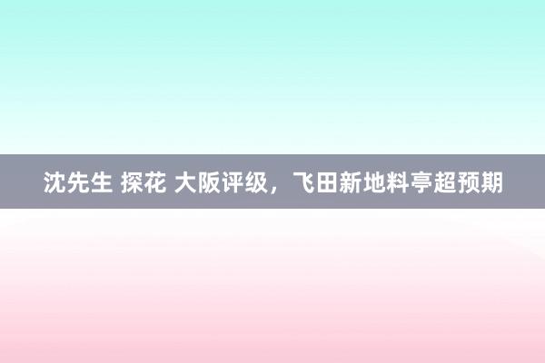 沈先生 探花 大阪评级，飞田新地料亭超预期