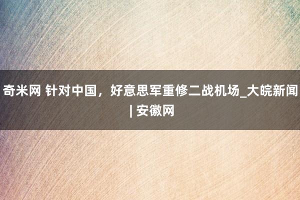 奇米网 针对中国，好意思军重修二战机场_大皖新闻 | 安徽网