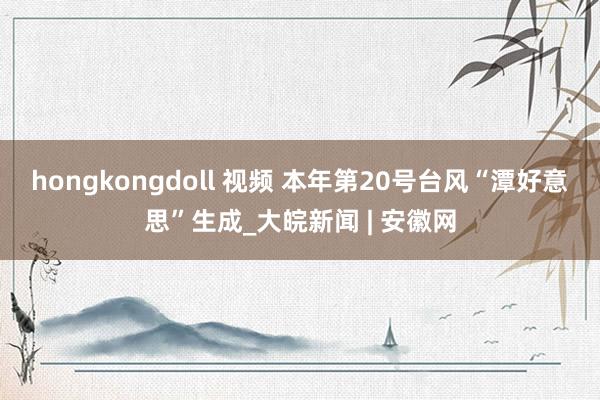 hongkongdoll 视频 本年第20号台风“潭好意思”生成_大皖新闻 | 安徽网