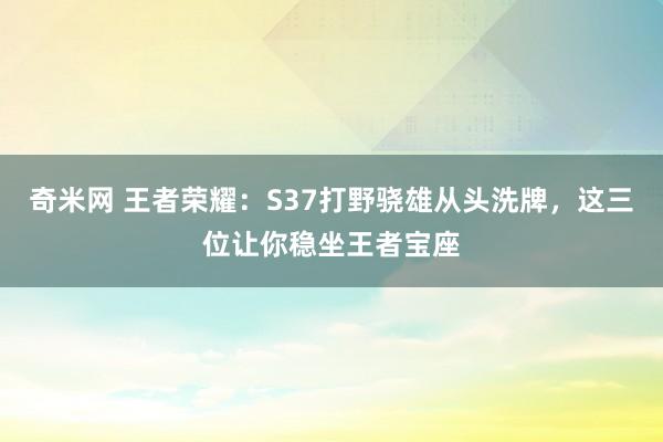 奇米网 王者荣耀：S37打野骁雄从头洗牌，这三位让你稳坐王者宝座