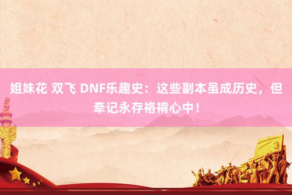 姐妹花 双飞 DNF乐趣史：这些副本虽成历史，但牵记永存袼褙心中！