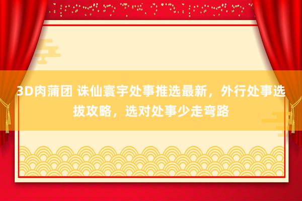 3D肉蒲团 诛仙寰宇处事推选最新，外行处事选拔攻略，选对处事少走弯路