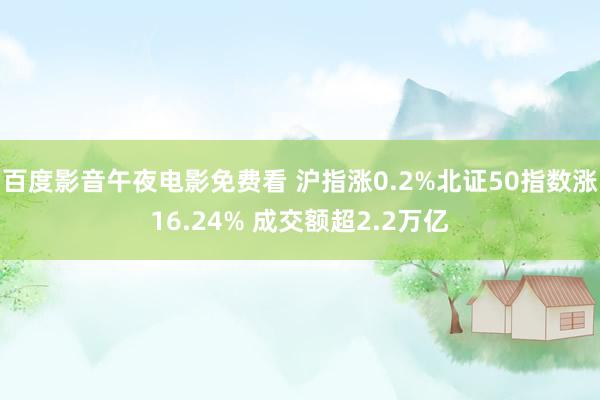 百度影音午夜电影免费看 沪指涨0.2%北证50指数涨16.24% 成交额超2.2万亿