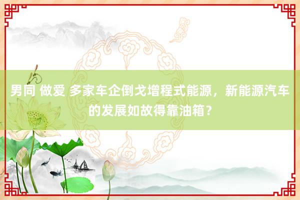 男同 做爱 多家车企倒戈增程式能源，新能源汽车的发展如故得靠油箱？