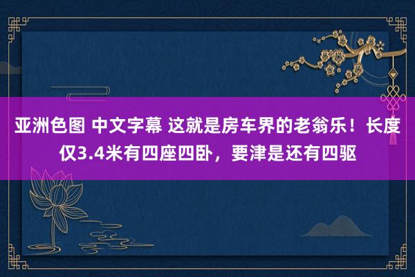 亚洲色图 中文字幕 这就是房车界的老翁乐！长度仅3.4米有四座四卧，要津是还有四驱