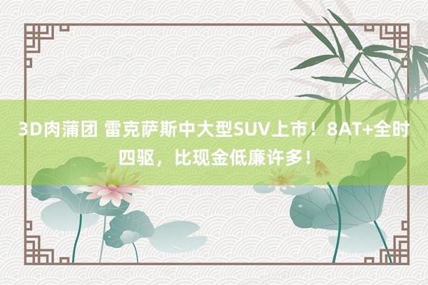 3D肉蒲团 雷克萨斯中大型SUV上市！8AT+全时四驱，比现金低廉许多！