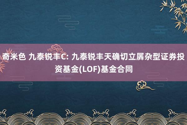 奇米色 九泰锐丰C: 九泰锐丰天确切立羼杂型证券投资基金(LOF)基金合同