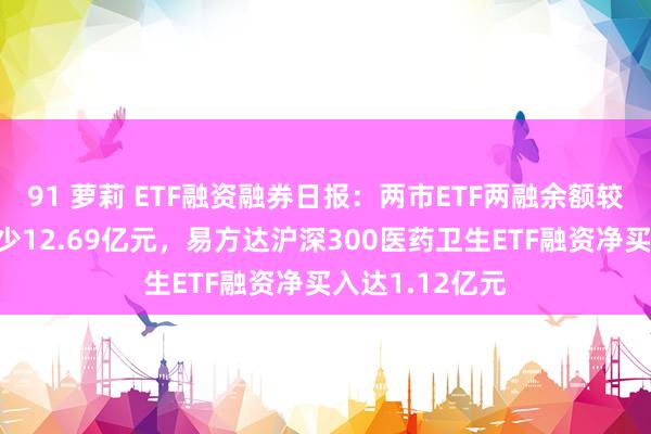 91 萝莉 ETF融资融券日报：两市ETF两融余额较前一来去日减少12.69亿元，易方达沪深300医药卫生ETF融资净买入达1.12亿元