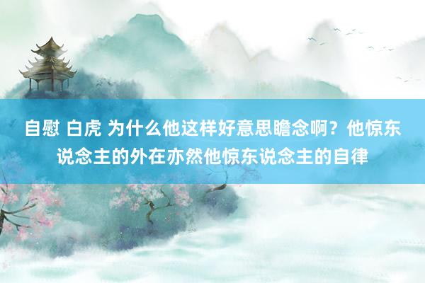 自慰 白虎 为什么他这样好意思瞻念啊？他惊东说念主的外在亦然他惊东说念主的自律