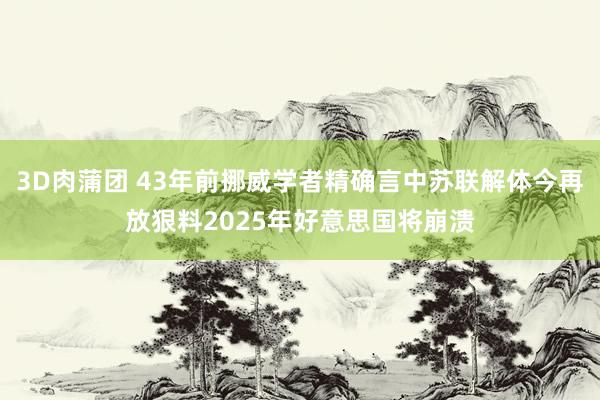 3D肉蒲团 43年前挪威学者精确言中苏联解体今再放狠料2025年好意思国将崩溃