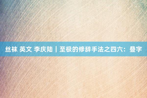 丝袜 英文 李庆陆｜至极的修辞手法之四六：叠字