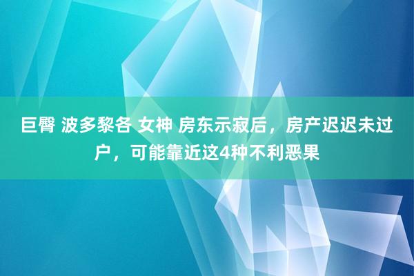 巨臀 波多黎各 女神 房东示寂后，房产迟迟未过户，可能靠近这4种不利恶果