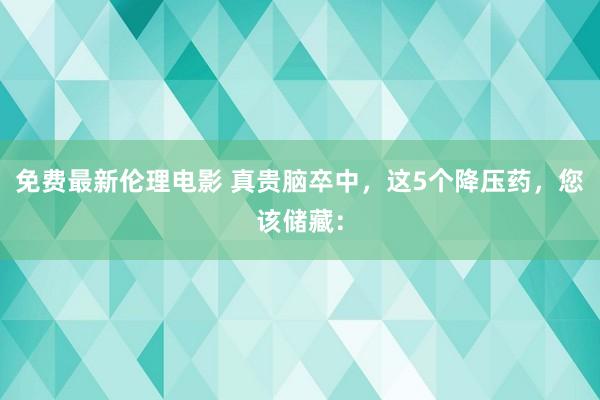 免费最新伦理电影 真贵脑卒中，这5个降压药，您该储藏：