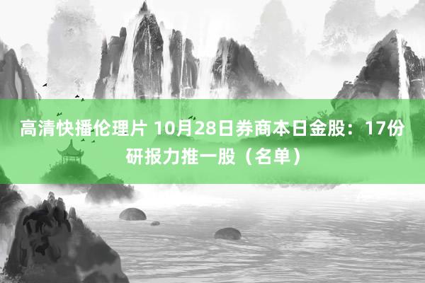 高清快播伦理片 10月28日券商本日金股：17份研报力推一股（名单）