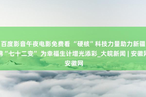 百度影音午夜电影免费看 “硬核”科技力量助力新疆棉“七十二变” 为幸福生计增光添彩_大皖新闻 | 安徽网