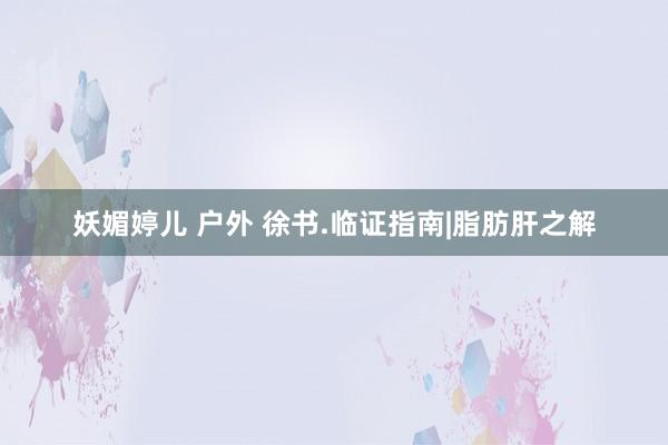 妖媚婷儿 户外 徐书.临证指南|脂肪肝之解