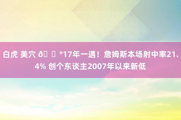 白虎 美穴 😮17年一遇！詹姆斯本场射中率21.4% 创个东谈主2007年以来新低