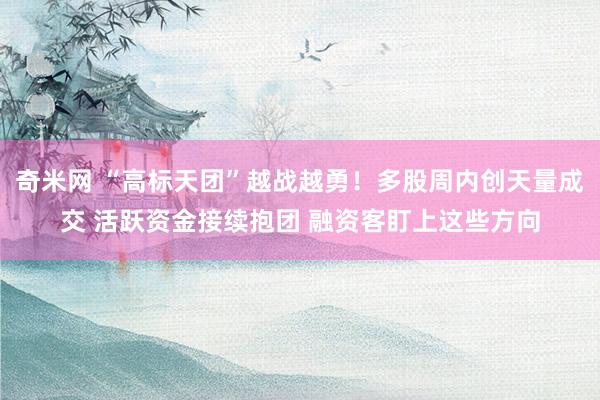 奇米网 “高标天团”越战越勇！多股周内创天量成交 活跃资金接续抱团 融资客盯上这些方向