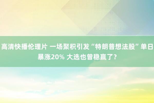 高清快播伦理片 一场聚积引发“特朗普想法股”单日暴涨20% 大选也曾稳赢了？