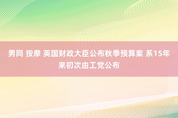 男同 按摩 英国财政大臣公布秋季预算案 系15年来初次由工党公布