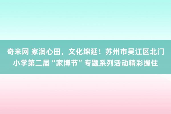 奇米网 家润心田，文化绵延！苏州市吴江区北门小学第二届“家博节”专题系列活动精彩握住