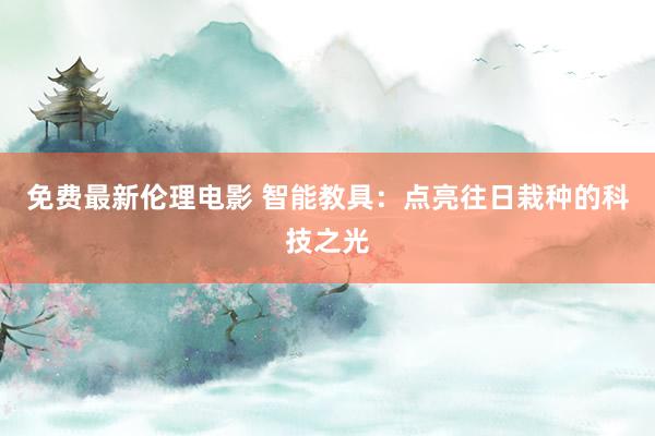 免费最新伦理电影 智能教具：点亮往日栽种的科技之光