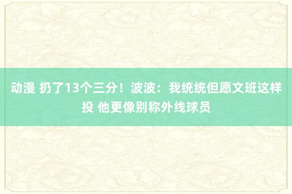 动漫 扔了13个三分！波波：我统统但愿文班这样投 他更像别称外线球员