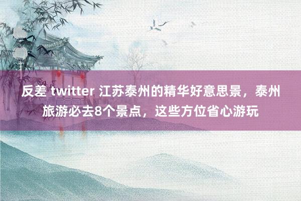 反差 twitter 江苏泰州的精华好意思景，泰州旅游必去8个景点，这些方位省心游玩