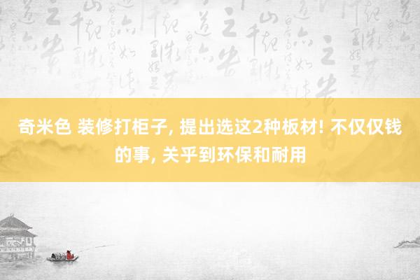 奇米色 装修打柜子， 提出选这2种板材! 不仅仅钱的事， 关乎到环保和耐用