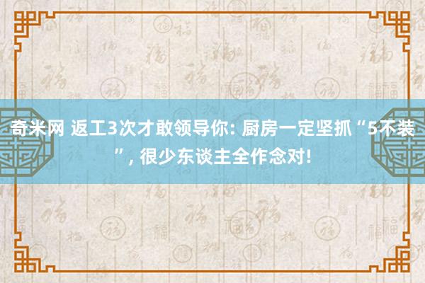 奇米网 返工3次才敢领导你: 厨房一定坚抓“5不装”， 很少东谈主全作念对!