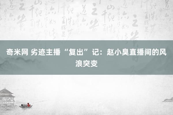 奇米网 劣迹主播 “复出” 记：赵小臭直播间的风浪突变