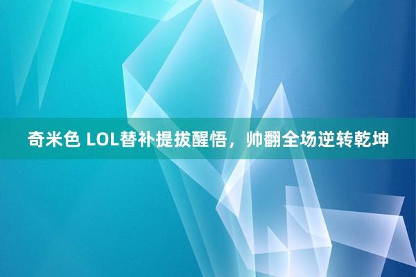 奇米色 LOL替补提拔醒悟，帅翻全场逆转乾坤