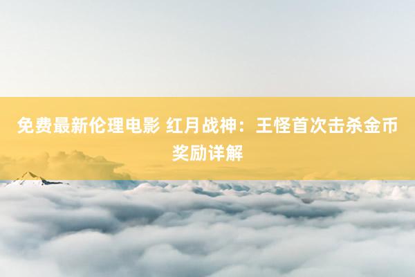 免费最新伦理电影 红月战神：王怪首次击杀金币奖励详解