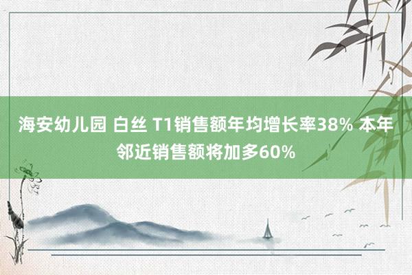 海安幼儿园 白丝 T1销售额年均增长率38% 本年邻近销售额将加多60%