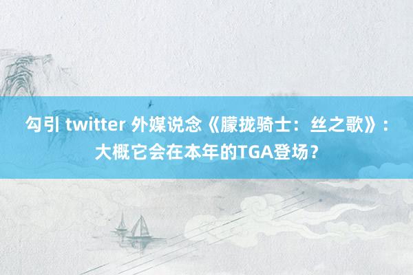 勾引 twitter 外媒说念《朦拢骑士：丝之歌》：大概它会在本年的TGA登场？