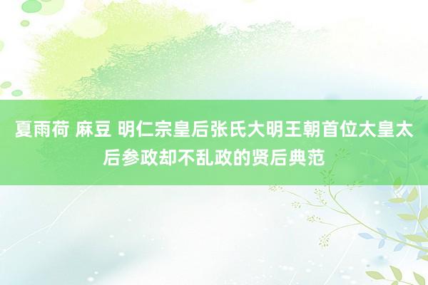 夏雨荷 麻豆 明仁宗皇后张氏大明王朝首位太皇太后参政却不乱政的贤后典范