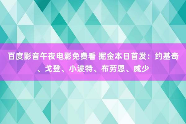 百度影音午夜电影免费看 掘金本日首发：约基奇、戈登、小波特、布劳恩、威少