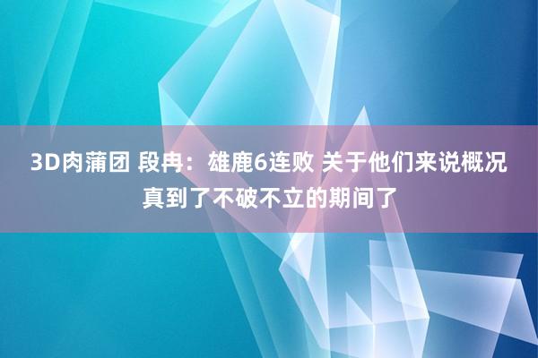 3D肉蒲团 段冉：雄鹿6连败 关于他们来说概况真到了不破不立的期间了